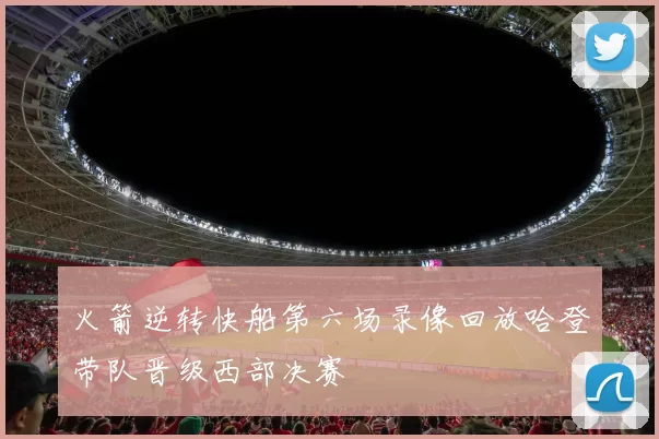 火箭逆转快船第六场录像回放哈登带队晋级西部决赛