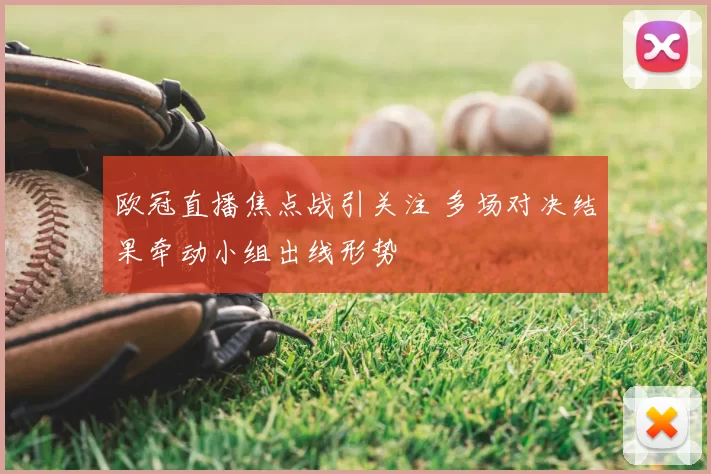 欧冠直播焦点战引关注 多场对决结果牵动小组出线形势