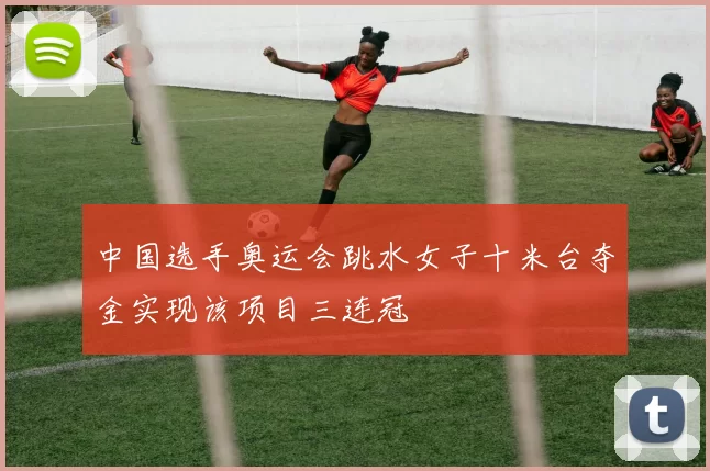 中国选手奥运会跳水女子十米台夺金实现该项目三连冠