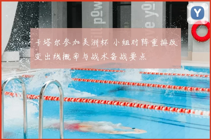 卡塔尔参加美洲杯 小组对阵重排改变出线概率与战术备战要点