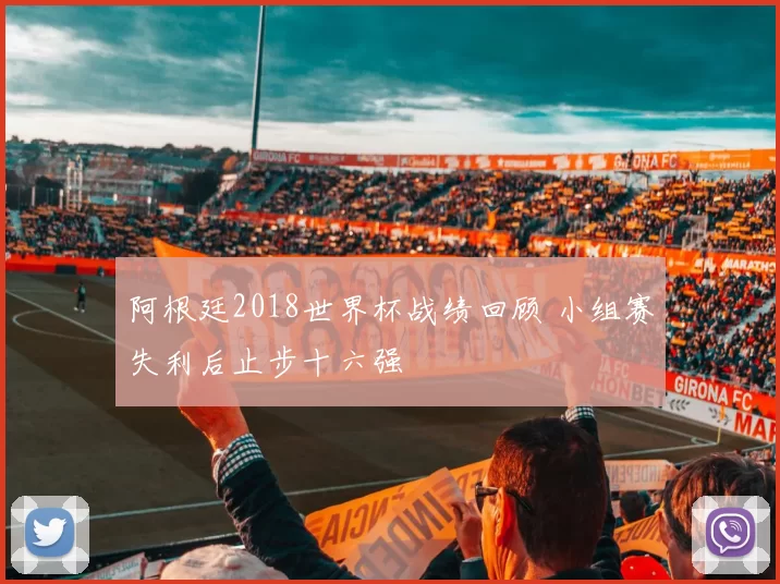 阿根廷2018世界杯战绩回顾 小组赛失利后止步十六强