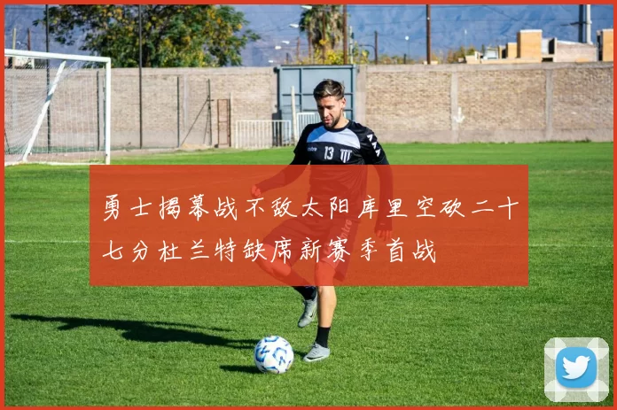 勇士揭幕战不敌太阳库里空砍二十七分杜兰特缺席新赛季首战