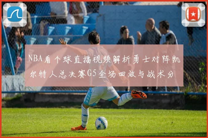 NBA看个球直播视频解析勇士对阵凯尔特人总决赛G5全场回放与战术分析