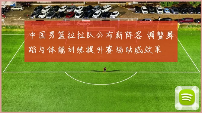 中国男篮拉拉队公布新阵容 调整舞蹈与体能训练提升赛场助威效果