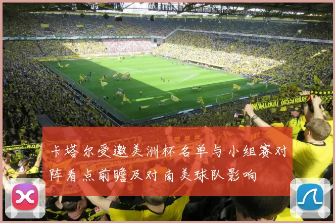 卡塔尔受邀美洲杯名单与小组赛对阵看点前瞻及对南美球队影响