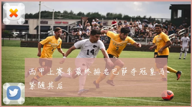 西甲上赛季最终排名巴萨夺冠皇马紧随其后