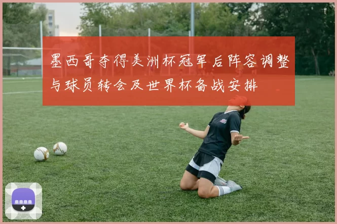 墨西哥夺得美洲杯冠军后阵容调整与球员转会及世界杯备战安排