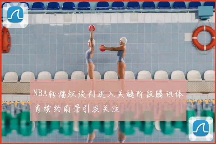 NBA转播权谈判进入关键阶段腾讯体育续约前景引发关注
