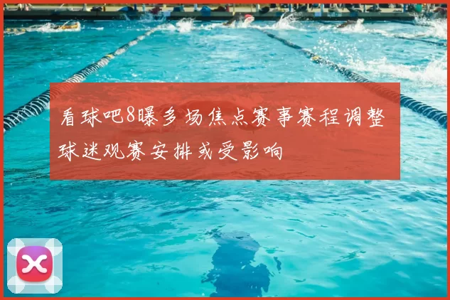 看球吧8曝多场焦点赛事赛程调整 球迷观赛安排或受影响