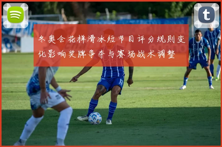 冬奥会花样滑冰短节目评分规则变化影响奖牌争夺与赛场战术调整