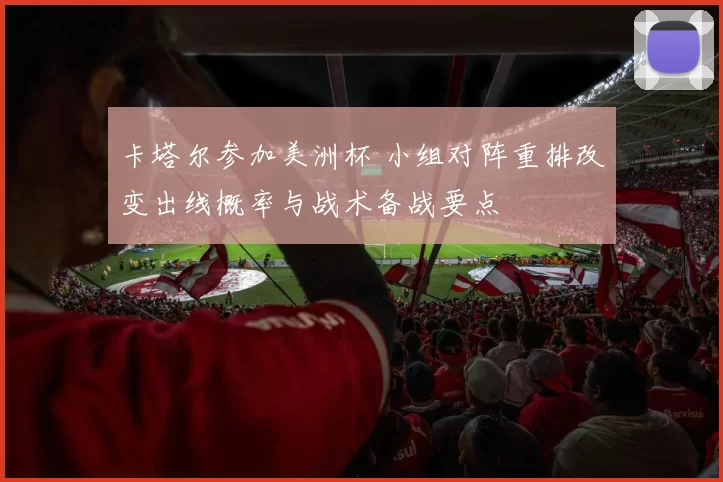 卡塔尔参加美洲杯 小组对阵重排改变出线概率与战术备战要点