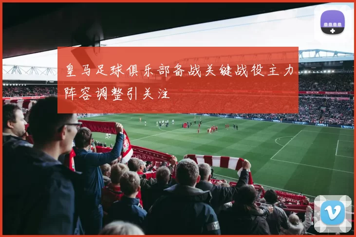 皇马足球俱乐部备战关键战役主力阵容调整引关注