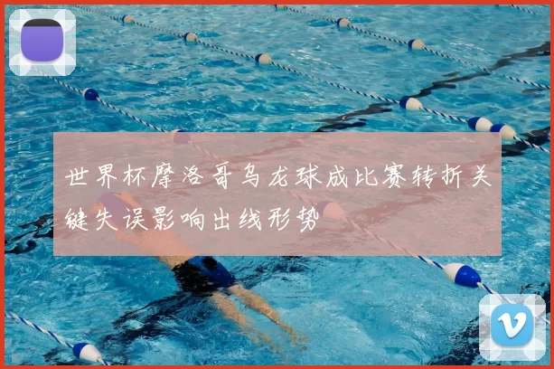 世界杯摩洛哥乌龙球成比赛转折关键失误影响出线形势