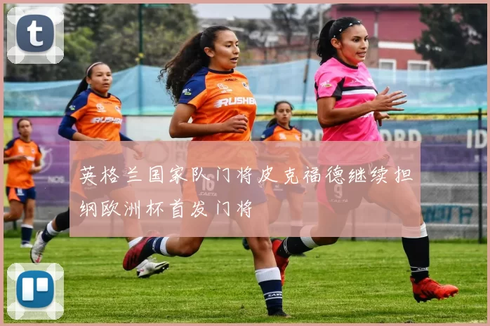 英格兰国家队门将皮克福德继续担纲欧洲杯首发门将