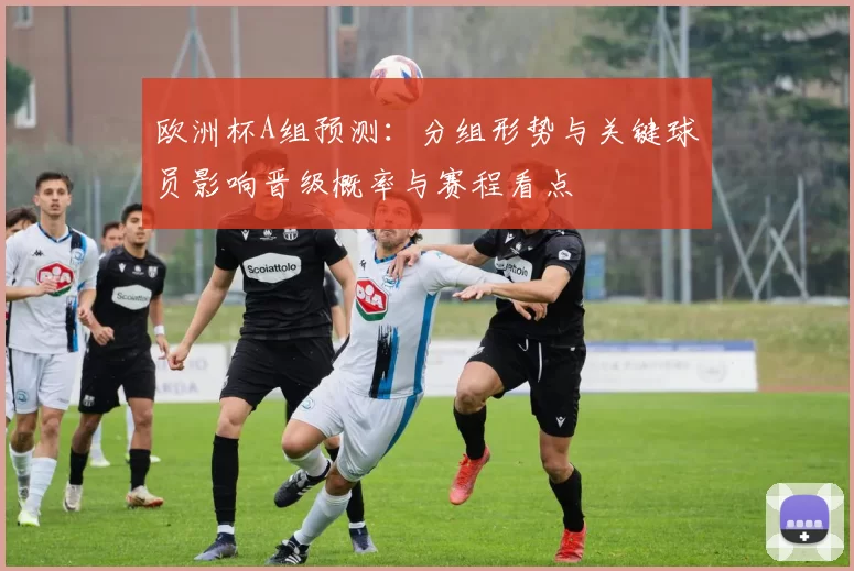 欧洲杯A组预测：分组形势与关键球员影响晋级概率与赛程看点