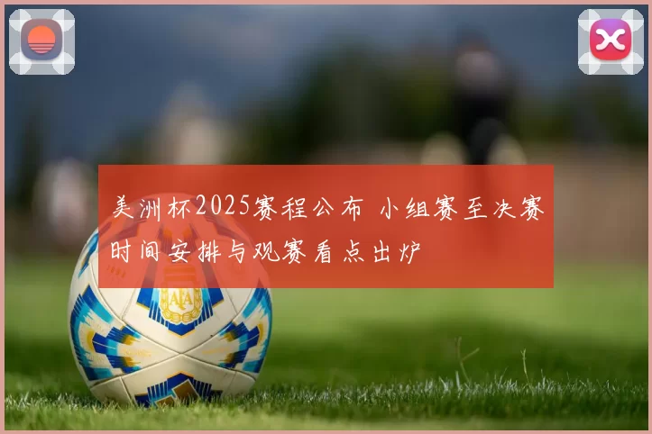 美洲杯2025赛程公布 小组赛至决赛时间安排与观赛看点出炉