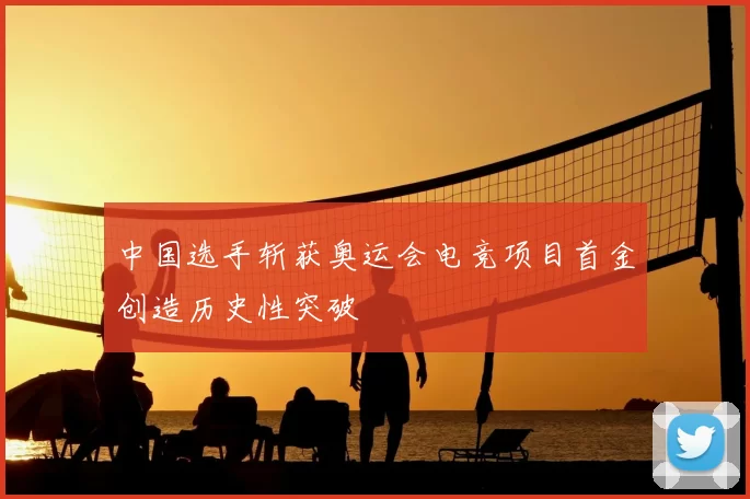 中国选手斩获奥运会电竞项目首金创造历史性突破