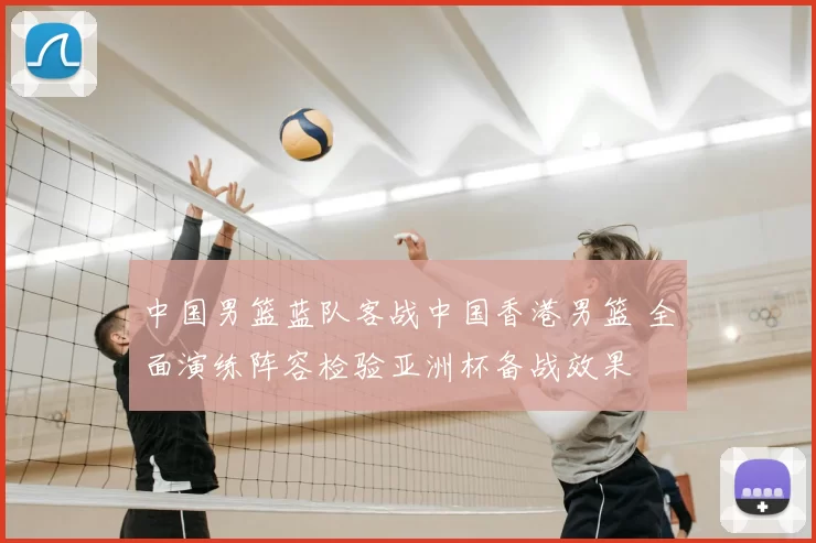 中国男篮蓝队客战中国香港男篮 全面演练阵容检验亚洲杯备战效果