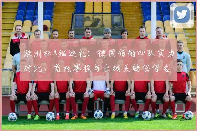 欧洲杯A组巡礼：德国领衔四队实力对比、首轮赛程与出线关键伤停名单