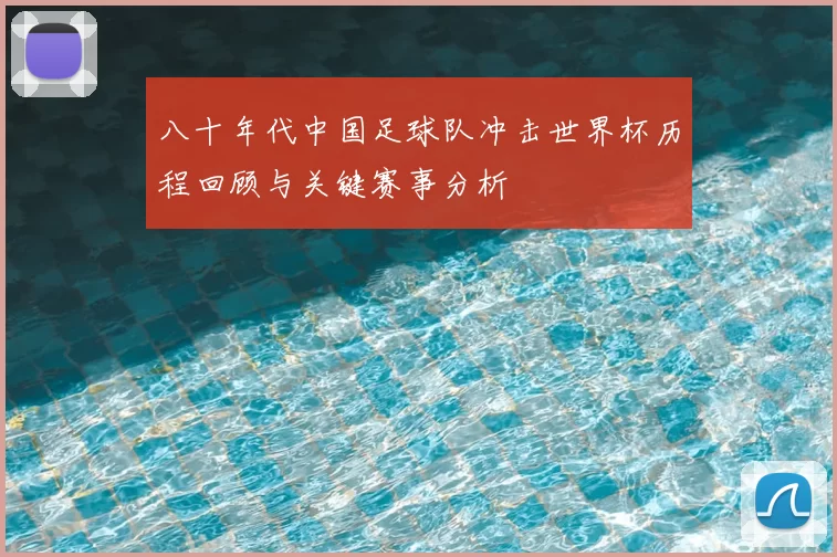 八十年代中国足球队冲击世界杯历程回顾与关键赛事分析