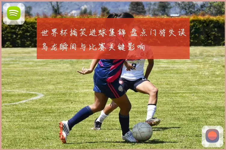 世界杯搞笑进球集锦 盘点门将失误乌龙瞬间与比赛关键影响