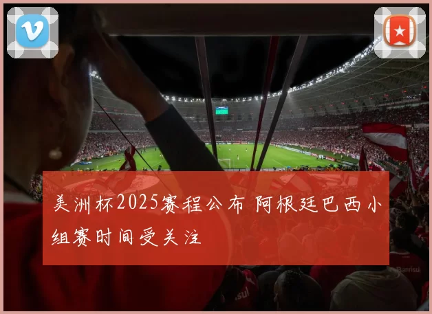 美洲杯2025赛程公布 阿根廷巴西小组赛时间受关注