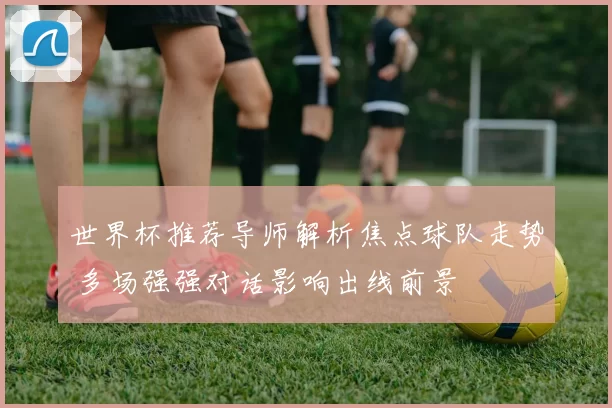 世界杯推荐导师解析焦点球队走势 多场强强对话影响出线前景