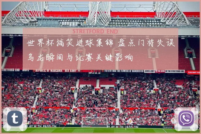 世界杯搞笑进球集锦 盘点门将失误乌龙瞬间与比赛关键影响