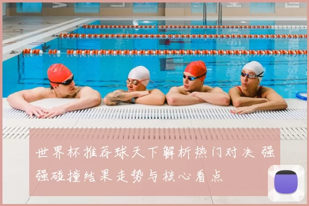 世界杯推荐球天下解析热门对决 强强碰撞结果走势与核心看点