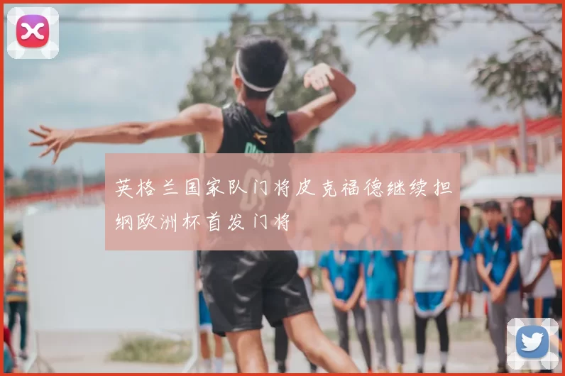 英格兰国家队门将皮克福德继续担纲欧洲杯首发门将