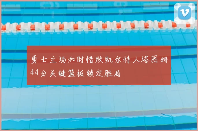 勇士主场加时惜败凯尔特人塔图姆44分关键篮板锁定胜局