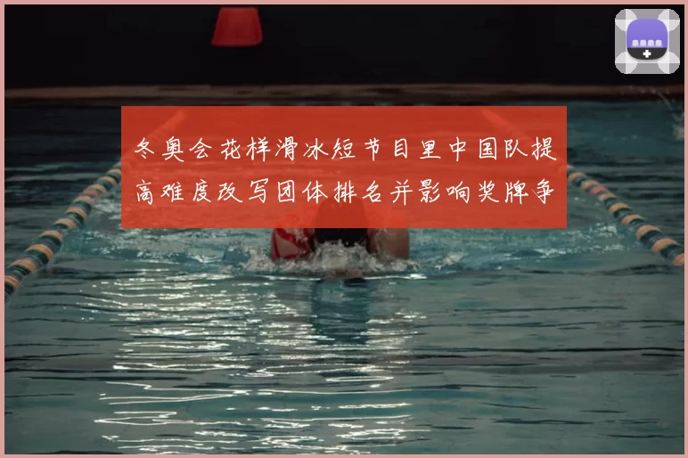冬奥会花样滑冰短节目里中国队提高难度改写团体排名并影响奖牌争夺