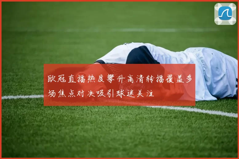 欧冠直播热度攀升高清转播覆盖多场焦点对决吸引球迷关注