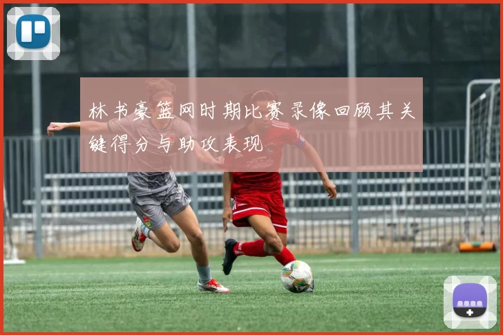 林书豪篮网时期比赛录像回顾其关键得分与助攻表现