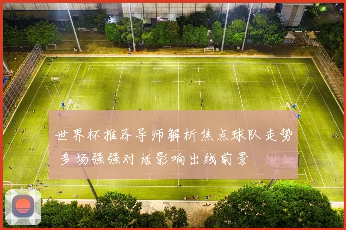 世界杯推荐导师解析焦点球队走势 多场强强对话影响出线前景