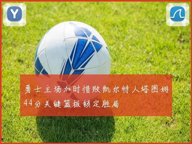 勇士主场加时惜败凯尔特人塔图姆44分关键篮板锁定胜局