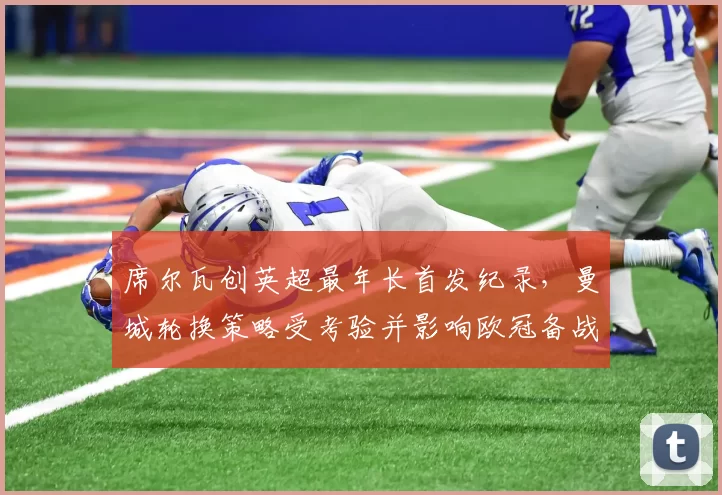 席尔瓦创英超最年长首发纪录，曼城轮换策略受考验并影响欧冠备战