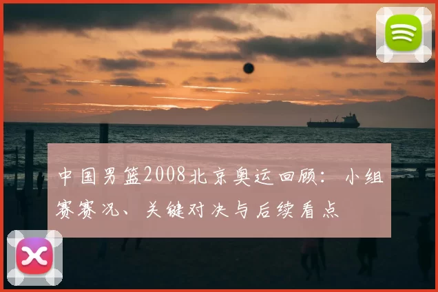 中国男篮2008北京奥运回顾：小组赛赛况、关键对决与后续看点