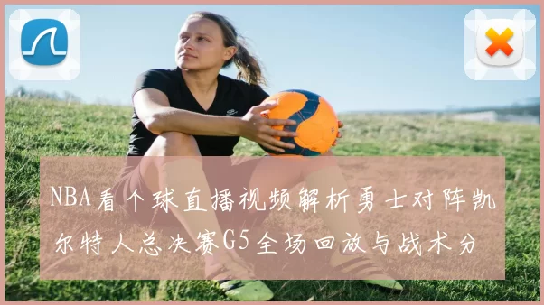 NBA看个球直播视频解析勇士对阵凯尔特人总决赛G5全场回放与战术分析