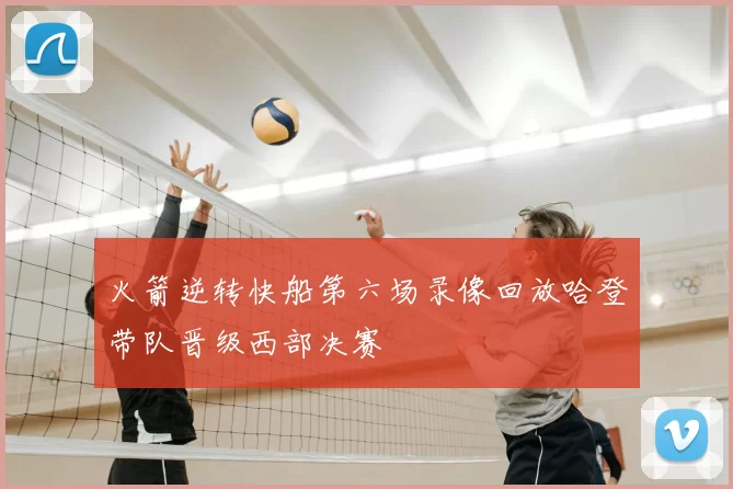 火箭逆转快船第六场录像回放哈登带队晋级西部决赛