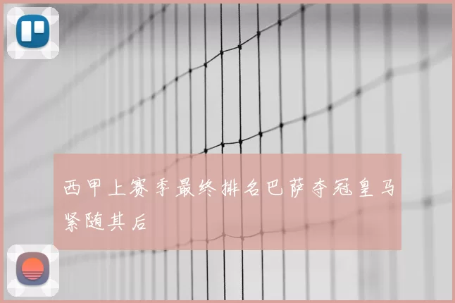 西甲上赛季最终排名巴萨夺冠皇马紧随其后