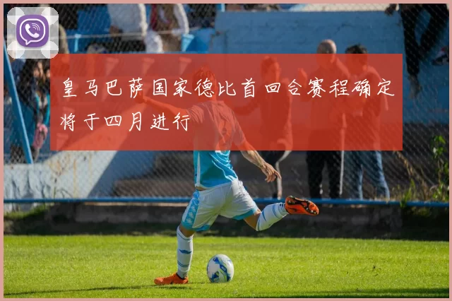 皇马巴萨国家德比首回合赛程确定将于四月进行