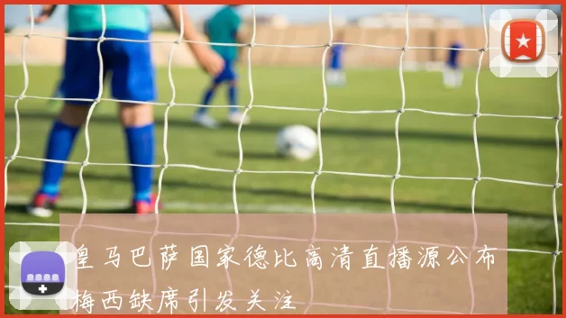 皇马巴萨国家德比高清直播源公布梅西缺席引发关注