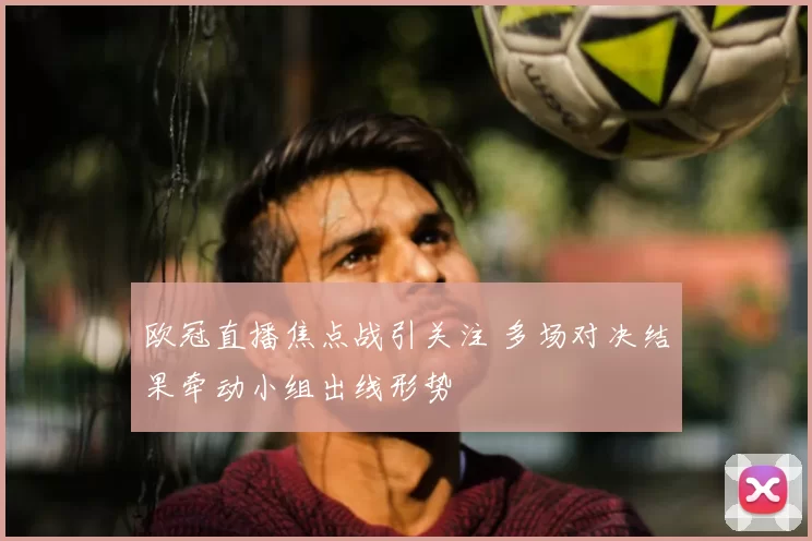 欧冠直播焦点战引关注 多场对决结果牵动小组出线形势