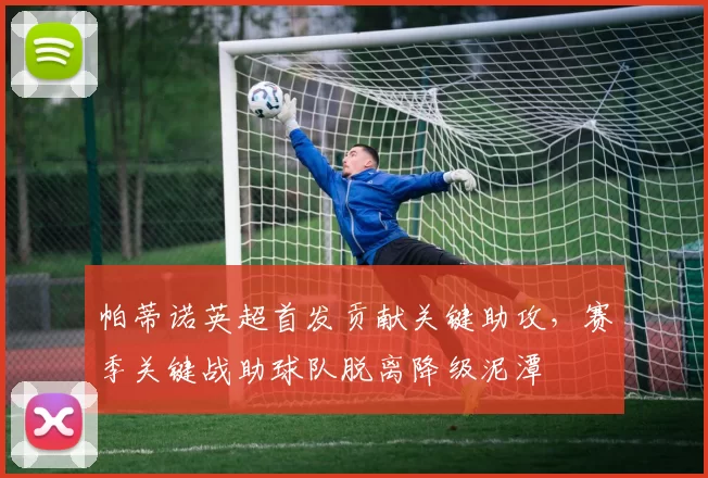 帕蒂诺英超首发贡献关键助攻，赛季关键战助球队脱离降级泥潭