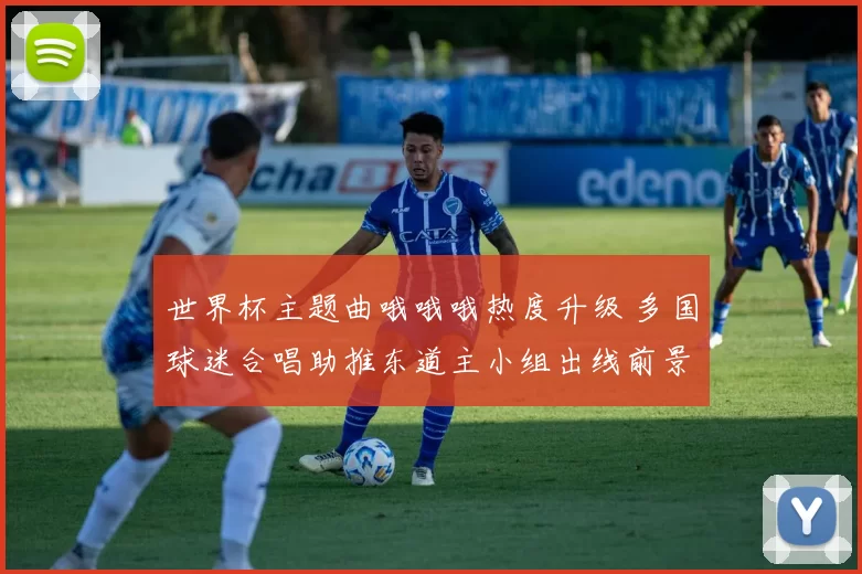 世界杯主题曲哦哦哦热度升级 多国球迷合唱助推东道主小组出线前景