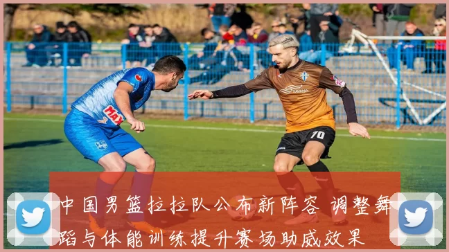 中国男篮拉拉队公布新阵容 调整舞蹈与体能训练提升赛场助威效果