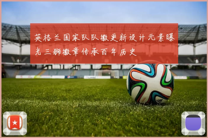 英格兰国家队队徽更新设计元素曝光三狮徽章传承百年历史