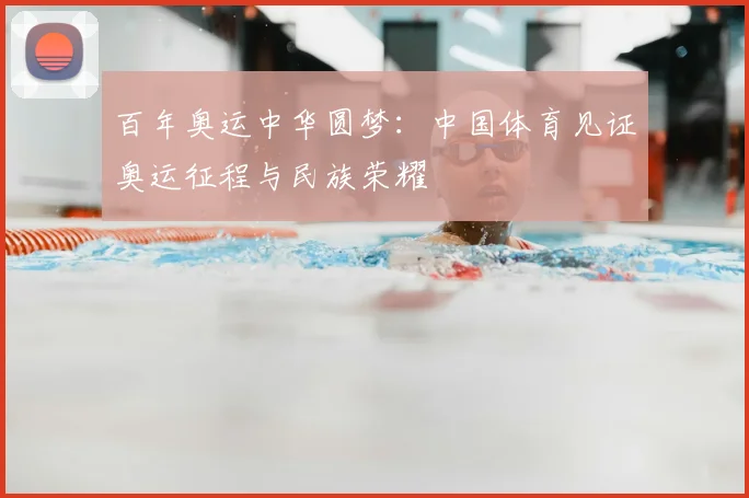 百年奥运中华圆梦:中国体育见证奥运征程与民族荣耀