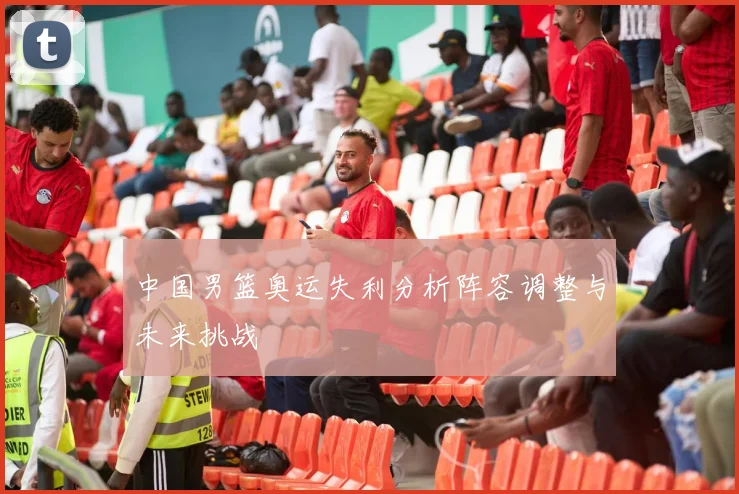 中国男篮奥运失利分析阵容调整与未来挑战